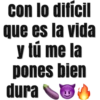 con lo difícl
que es la vida
y tú me la
pones bien
dura