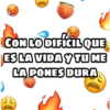 CON LO DIFÍCIL QUE
ES LA VIDA Y TU ME
LA PONES DURA