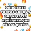 ODIO TENER
TANTAS GANASY
QUE NIESTÉS
AQui PARA QUE
ME LAS QUITES