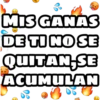 MIS GANAS
DE TI NO SE
QUITAN,SE
ACUMULAN