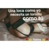 Una loca como yo
necesita un tornillo
como tú
H Harley