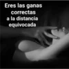 Eres las ganas
correctas
a la distancia
equivocada