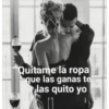 Quitame la ropa
que las ganas te
las quito yo