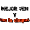 MEJOR VEN
me la chupas

