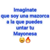 Imaginate
que soy una mazorca
a la que puedes
untar tu
Mayonesa