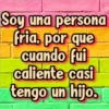 Soy una persona
fria, por que
cuando fui
caliente casi
tengo un hijo.