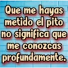 Que me hayas
metido el pito
no significa que
me conozcas
profundamente.
