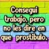 Consegui
trabajo, pero
no les dire en
que prostibulo.