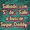 Sabado con
"S" de: "Salir
a buscar
Sugar Daddy