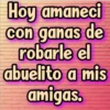 Hoy amaneci
con ganas de
robarle el
abuelito a mis
amigas.