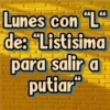 Lunes con "L"
de: "Listisima
para salir a
putiar