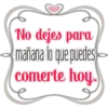 No dejes para
mañana lo que puedes
comerte hoy.