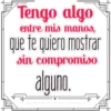 Tengo algo
entre mis manos,
que te quiero mostrar
sin compromiso
alguno,