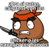fOra si putos,
caiganse con los
sticker o les
navageolos huevos!