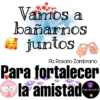 Vamos a
bañarnos
juntos
Fb: Rosario Zambrano
Para fortalecer
la amistad...
