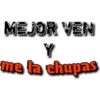 MEJOR VEN
me la chupas

