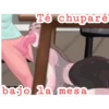 Té chuparé
bajo la mesa