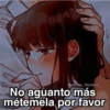 No aguanto más métemela por favor