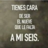TIENES CARA DE SER EL NUEVE QUE LE FALTA A MI SEIS.