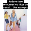 J'adore faire
retourner les têtes au
travail... Une vraie pro