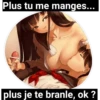 Plus tu me manges...
plus je te branle, ok ?