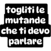 togliti le
mutande
che ti devo
parlare
