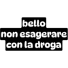 bello
non esagerare
con la droga