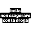 bella
non esagerare
con la droga