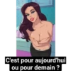 C'est pour aujourd'hui
ou pour demain ?