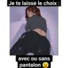 Je te laisse le choix :
avec ou sans
pantalon