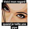Voici mon regard
quand je taille une
pipe