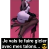 Je vais te faire gicler
avec mes talons...