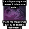 La nuit plutot que de penser à toi comme cela... Viens me montrer de quoi tu es capable réellement ;)