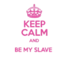 KEEP CALM AND BE MY SLAVE