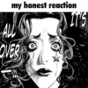 my honest reaction ALL OVER IT'S