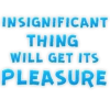 INSIGNIFICANT THING WILL GET ITS PLEASURE