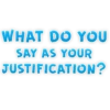 WHAT DO YOU SAY AS YOUR JUSTIFICATION?