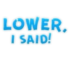 LOWER® I SAID!