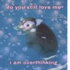 do you still love me asoft.wholesome.lovers i am overthinking