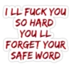 ILL FUCK YOU SO HARD YOU LL FORGET YOUR SAFE WORD