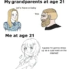 My grandparents at age 21 Let's have a baby Yes Me at age 21 I guess I'm gonna dress up as a cute maid on the internet!