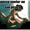 posso sentar na sua piroca shu
