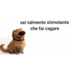 sei talmente stimolante
che fai cagare
