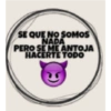 SE QUE NO SOMOS NADA PERO SE ME ANTOJA HACERTE TODO