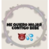 ME QUIERO MOJAR CONTIGO BEBE