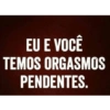 EU E VOCÊ
TEMOS ORGASMOS
PENDENTES.