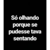 Só olhando
porque se
pudesse tava
sentando