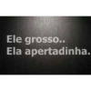 Ele grosso..
Ela apertadinha.