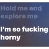 Hold me and explore me I'm so fucking horny