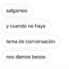 salgamos y cuando no haya tema de conversación nos damos besos
